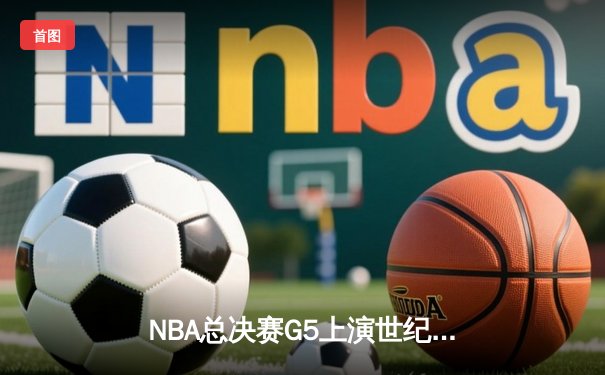 NBA总决赛G5上演世纪逆转，凯尔特人加时险胜勇士夺赛点