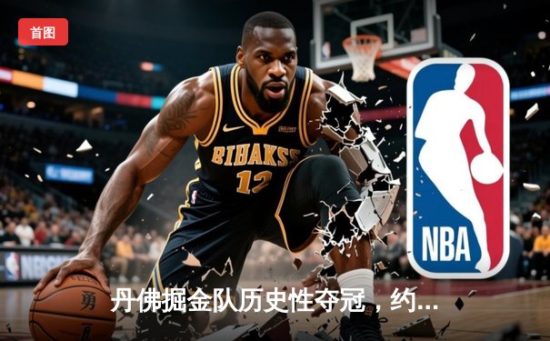 丹佛掘金队历史性夺冠，约基奇荣膺FMVP