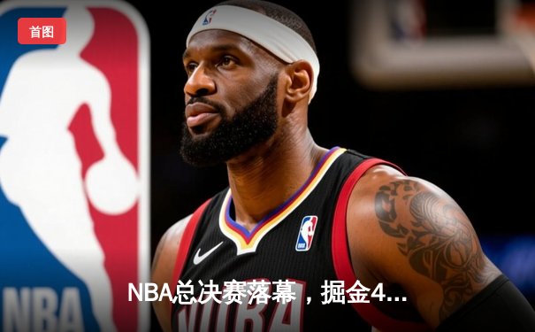 NBA总决赛落幕，掘金4-1热火首夺总冠军，约基奇全票当选FMVP