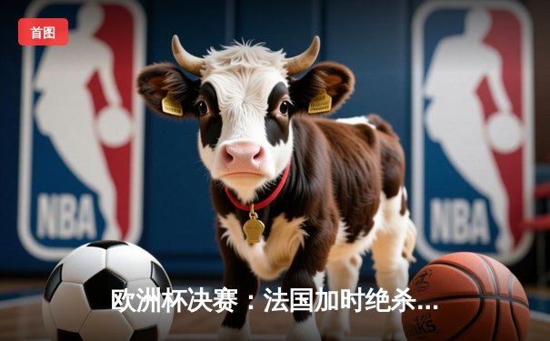 欧洲杯决赛：法国加时绝杀德国 姆巴佩帽子戏法创历史