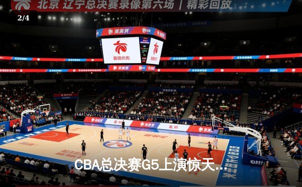 CBA总决赛G5上演惊天逆转 辽宁本钢加时险胜浙江广厦夺赛点 - 2