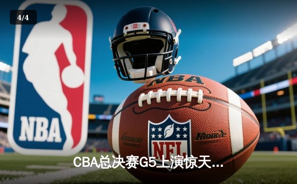 CBA总决赛G5上演惊天逆转 辽宁本钢加时险胜浙江广厦夺赛点 - 4