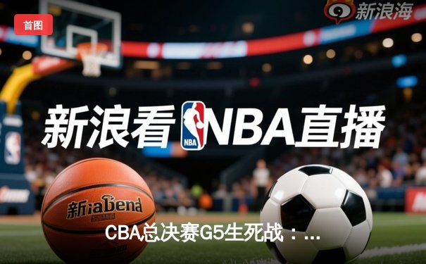 CBA总决赛G5生死战：辽宁男篮加时险胜广东，成功卫冕创造三连冠伟业