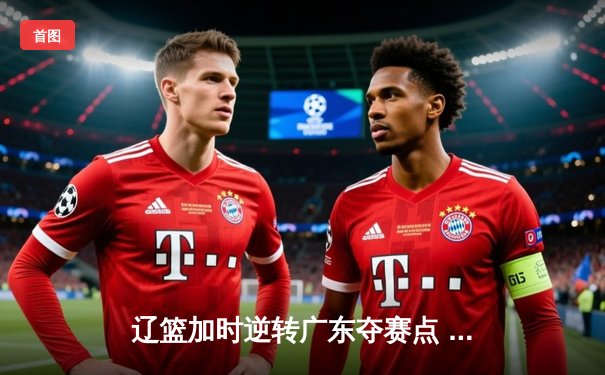 辽篮加时逆转广东夺赛点 赵继伟21+10张镇麟关键三分定乾坤