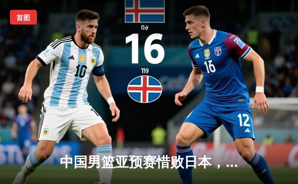 中国男篮亚预赛惜败日本，88年不败金身告破