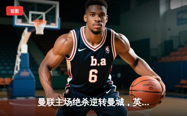 曼联主场绝杀逆转曼城，英超争冠悬念再起