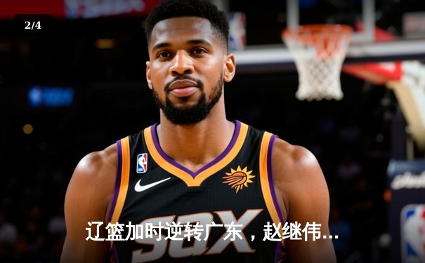 辽篮加时逆转广东，赵继伟35+9率队夺赛点 - 2