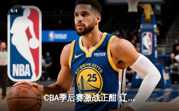 CBA季后赛激战正酣 辽宁本钢加时逆转广东宏远晋级总决赛 - 4
