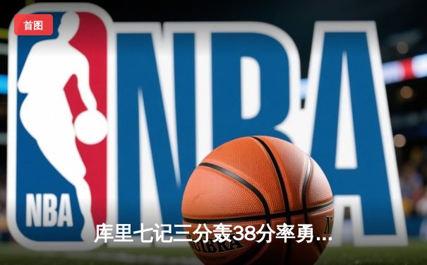 库里七记三分轰38分率勇士逆转掘金 约基奇空砍三双难阻四连胜终结