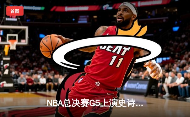NBA总决赛G5上演史诗逆转！掘金加时险胜热火 约基奇狂砍41+24创历史纪录