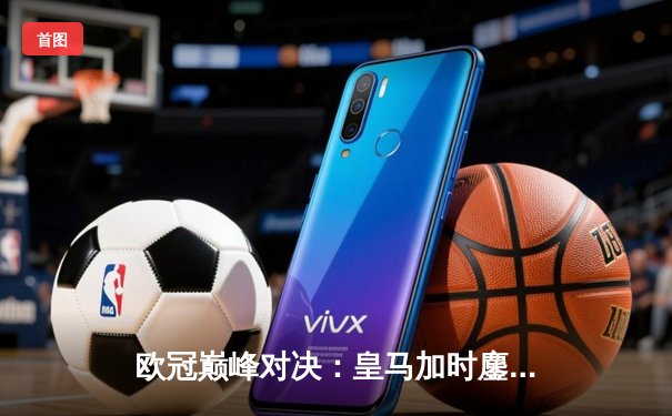 欧冠巅峰对决：皇马加时鏖战3-2逆转拜仁，维尼修斯双响封王